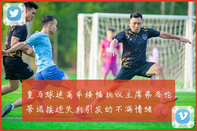 皇马球迷高举横幅抗议主席弗洛伦蒂诺接连失利引发的不满情绪
