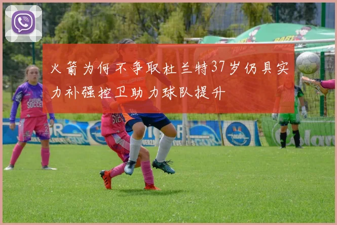 火箭为何不争取杜兰特37岁仍具实力补强控卫助力球队提升