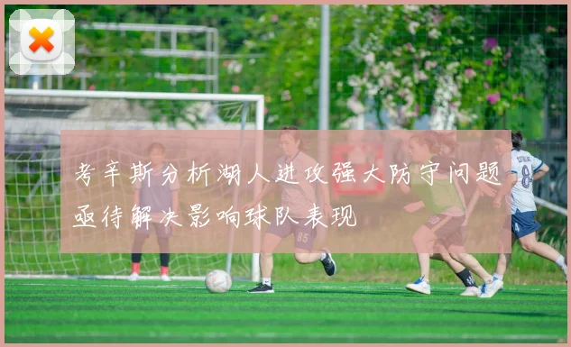 考辛斯分析湖人进攻强大防守问题亟待解决影响球队表现