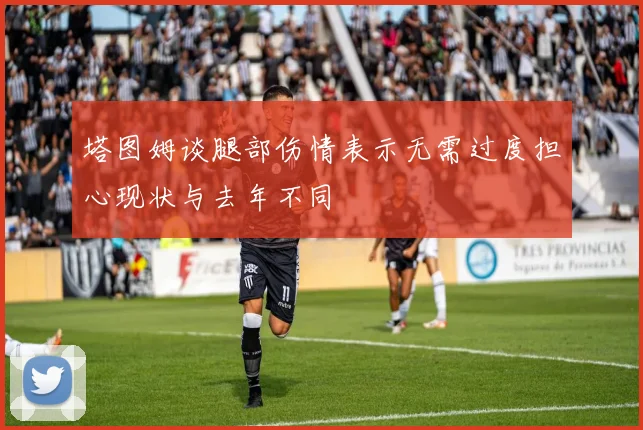 塔图姆谈腿部伤情表示无需过度担心现状与去年不同