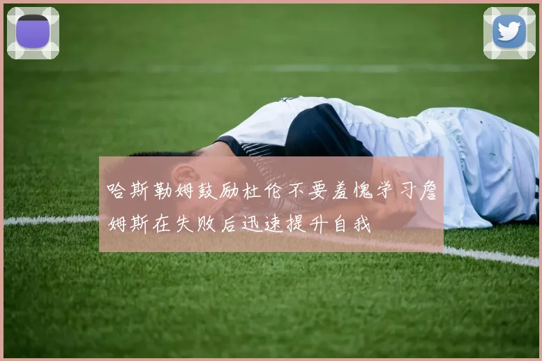 哈斯勒姆鼓励杜伦不要羞愧学习詹姆斯在失败后迅速提升自我