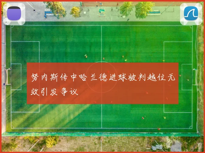 努内斯传中哈兰德进球被判越位无效引发争议