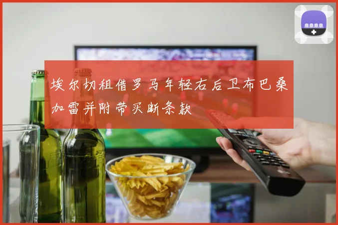 埃尔切租借罗马年轻右后卫布巴桑加雷并附带买断条款
