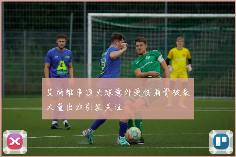 艾纳维争顶头球意外受伤眉骨破裂大量出血引发关注