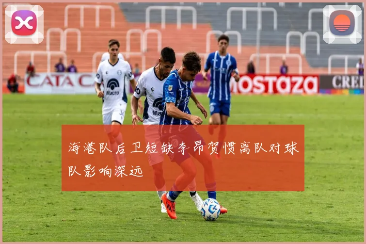 海港队后卫短缺李昂贺惯离队对球队影响深远