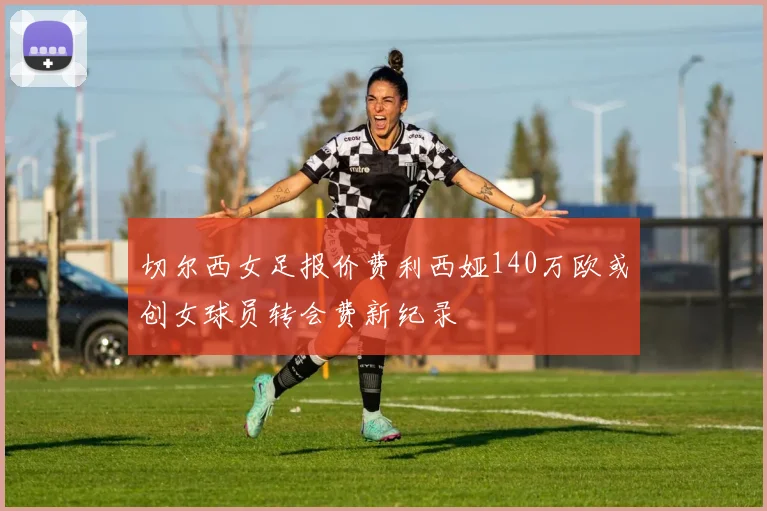 切尔西女足报价费利西娅140万欧或创女球员转会费新纪录