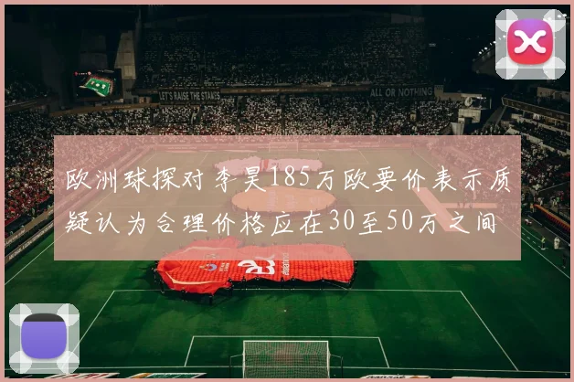 欧洲球探对李昊185万欧要价表示质疑认为合理价格应在30至50万之间