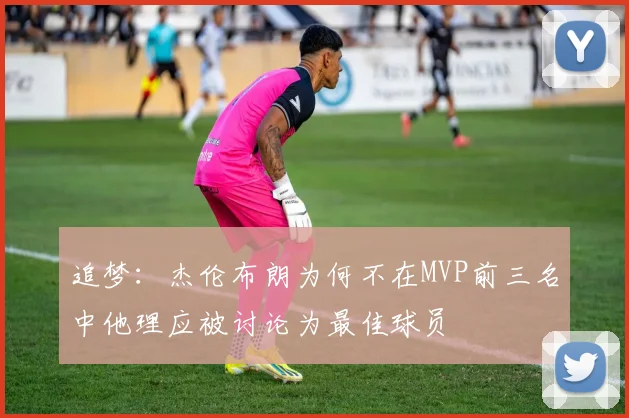 追梦：杰伦布朗为何不在MVP前三名中他理应被讨论为最佳球员