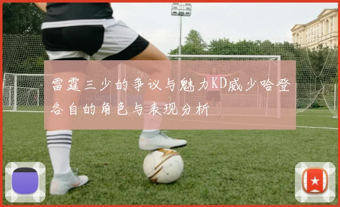 雷霆三少的争议与魅力KD威少哈登各自的角色与表现分析