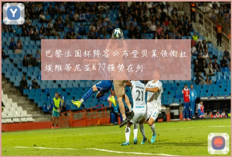 巴黎法国杯阵容公布登贝莱领衔杜埃维蒂尼亚K77强势在列