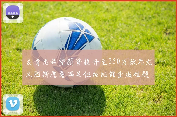 麦肯尼希望薪资提升至350万欧元尤文图斯愿意满足但经纪佣金成难题