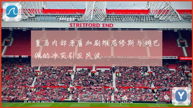皇马内部矛盾加剧维尼修斯与姆巴佩的冲突引发风波