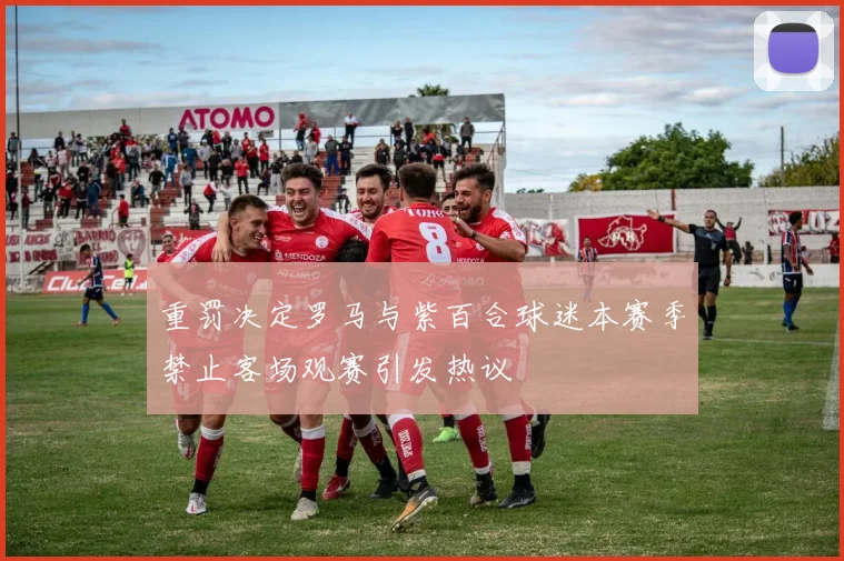 重罚决定罗马与紫百合球迷本赛季禁止客场观赛引发热议