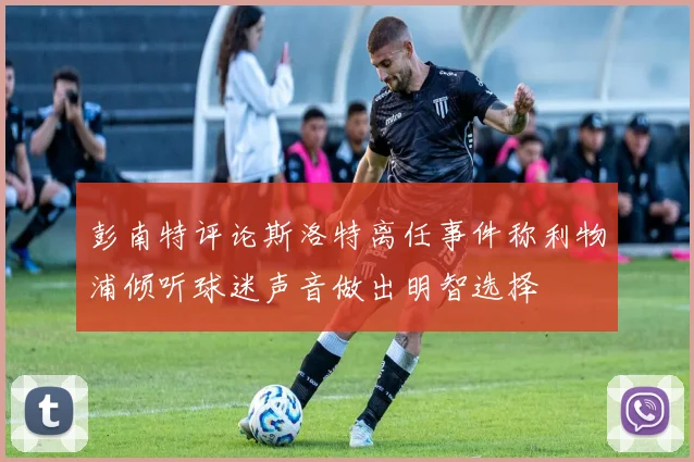 彭南特评论斯洛特离任事件称利物浦倾听球迷声音做出明智选择