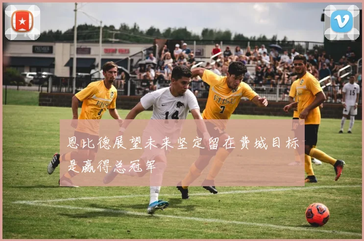 恩比德展望未来坚定留在费城目标是赢得总冠军