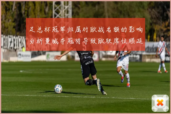 足总杯冠军归属对欧战名额的影响分析曼城夺冠将导致欧联席位顺延