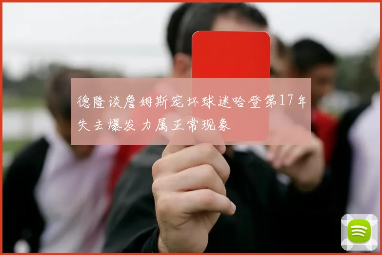 德隆谈詹姆斯宠坏球迷哈登第17年失去爆发力属正常现象