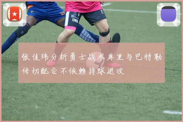 张佳玮分析勇士战术库里与巴特勒传切配合不依赖持球进攻