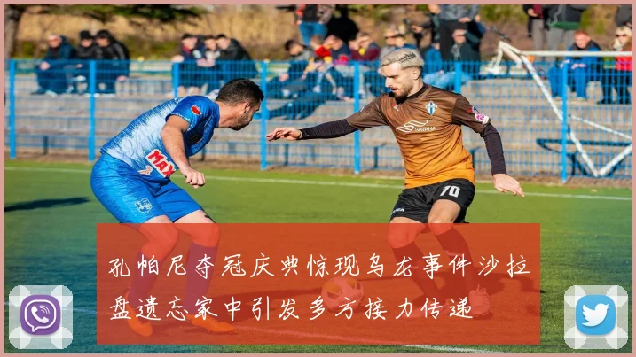 孔帕尼夺冠庆典惊现乌龙事件沙拉盘遗忘家中引发多方接力传递