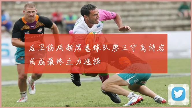 后卫伤病潮席卷球队廖三宁高诗岩或成最终主力选择